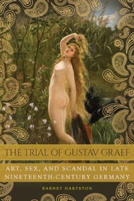 The Trial of Gustav Graef: Art, Sex, and Scandal in Late Nineteenth-Century ...