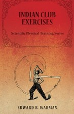 INDIAN CLUB EXERCISES - SCIENTIFIC PHYSICAL TRAINING By Edward B. Warman