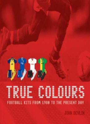 True Colours: Football Kits from 1980 to the Present Day,John Devlin