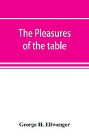 George H. Ellwanger | The Pleasures Of The Table; An Account Of Gastronomy...