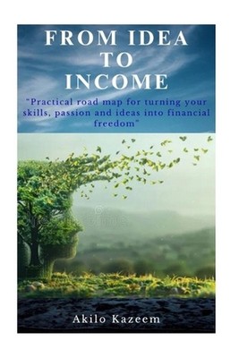 From Idea To Income: Practical road map for turning your skills, passions and id