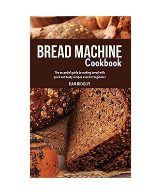 Bread Machine Cookbook: The Essential Guide to Making Bread with Quick and Tasty