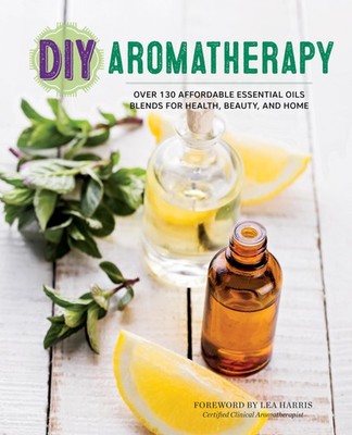 DIY Aromatherapy: Over 130 Affordable Essential Oils Blends for Health, Beau...