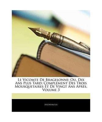 Le Vicomte de Bragelonne: Ou, Dix ANS Plus Tard; Complement Des Trois Mousquetai