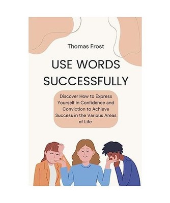 Use Words Successfully: Discover How to Express Yourself in Confidence and Convi