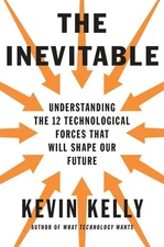 The Inevitable: Understanding the 12 Technological Forces That Will Shape Ou...