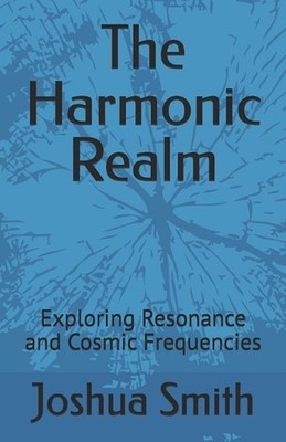 The Harmonic Realm: Exploring Resonance and Cosmic Frequencies by Joshua Smith P