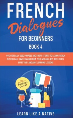 French Dialogues For Beginners Book 4: Over 100 Daily Used Phrases And Shor...