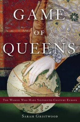 Game of Queens : The Women Who Made Sixteenth-Century Europe by Sarah Gristwood