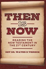 THEN IS NOW: READING THE NEW TESTAMENT IN THE 21ST CENTURY By Wayne R Viereck