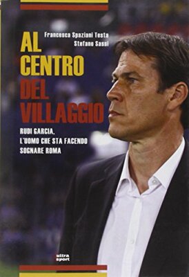 Al centro del villaggio. Rudi Garcia, l'uomo che sta facendo sognare R