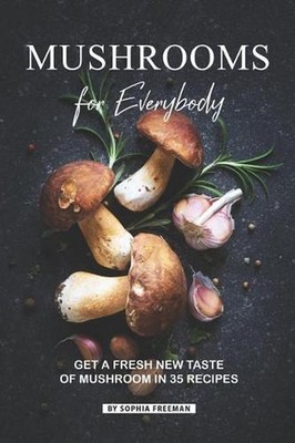 Mushrooms for Everybody: Get a fresh New Taste of Mushroom in 35 Recipes by Soph