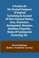 A Treatise On The Esculent Funguses Of England Containing An Account Of Their...
