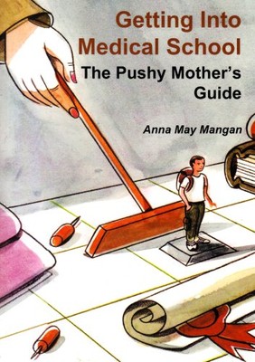 Getting into Medical School: The Pushy Mother's Guide By Anna Ma