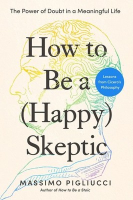 How to Be a (Happy) Skeptic: The Power of Doubt in a Meaningful Life--Lessons fr
