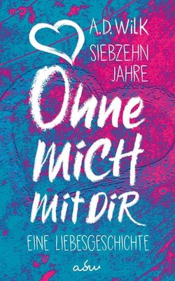 Siebzehn Jahre. Ohne mich. Mit dir. | A.D. WiLK | deutsch