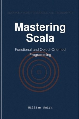Mastering Scala: Functional and Object-Oriented Programming by William Smith