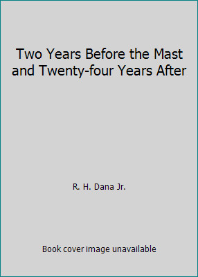 Two Years Before the Mast and Twenty-four Years After by R. H. Dana Jr.