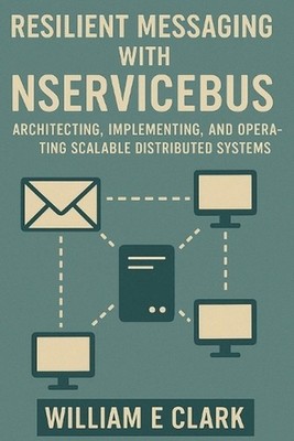 Resilient Messaging with NServiceBus: Architecting, Implementing, and Operating 