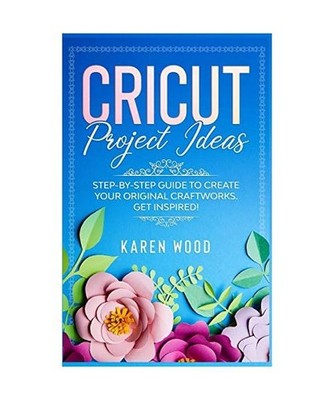 CRICUT PROJECT IDEAS: Step-by-Step Guide to Create Your Original Craftworks. Get