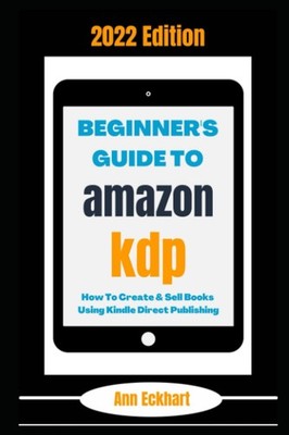 Beginner's Guide To Amazon KDP 2022 Edition: How To Create & Sell Books Usin...