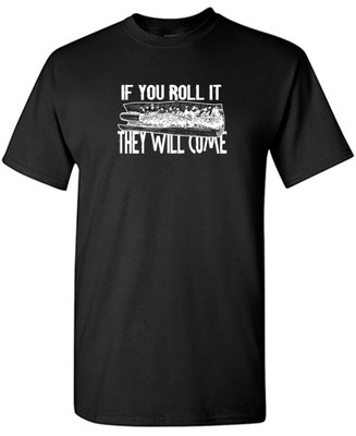 If You Roll It They Will Come Sarcastic Humor Graphic Novelty Funny T Shirt