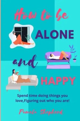 How to be Alone and Happy: Spend Time Doing Things You Love, Figuring Out Who Yo