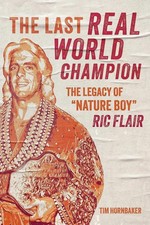 The Last Real World Champion: The Legend of 'Nature Boy' Ric Flair by Tim Hornba