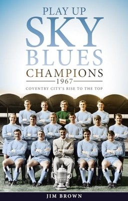 Play Up Sky Blues: Champions 1967: Coventry City's Rise to the Top by Jim Brown