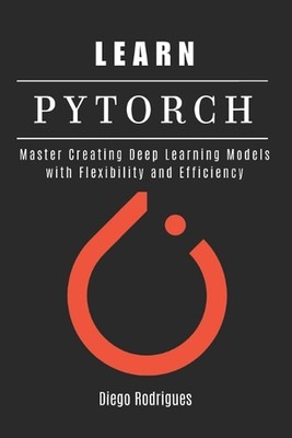 Learn Pytorch: Master Creating Deep Learning Models with Flexibility and Efficie
