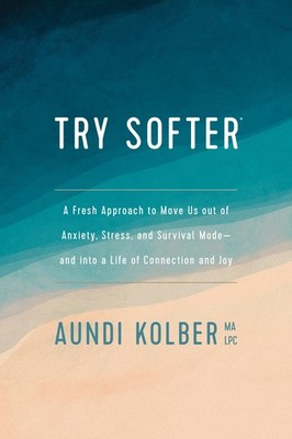 Try Softer: A Fresh Approach to Move Us out of Anxiety, Stress, and Survival... 