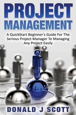 Project Management: A Quick Start Beginner's Guide For The Serious Project Manag