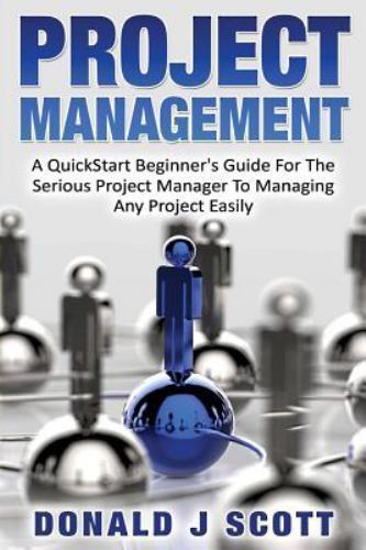 Project Management: a Quick Start Beginner's Guide for the Serious Project Manager to Managing ...