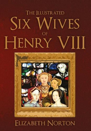 The Illustrated Six Wives of Henry VIII by Elizabeth Norton - 9781445642871