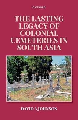The Lasting Legacy of Colonial Cemeteries in South Asia by David A Johnson NEW