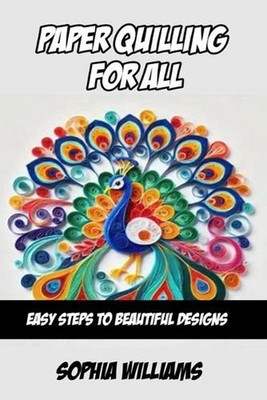 Paper Quilling for All: Easy Steps to Beautiful Designs by Sophia Williams Paper