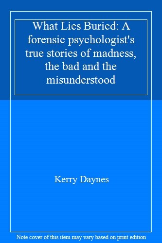 What Lies Buried: A forensic psychologist's true stories of madness, the bad .