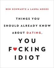 Things You Should Already Know About Dating, You F*cking Idiot by Ben Schwartz (