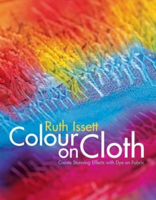 Color On Cloth: Create Stunning Effects With Dye On Fabric by Ruth Issett