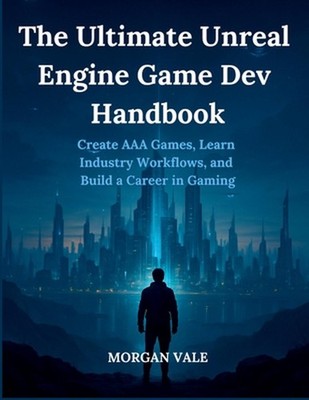 The Ultimate Unreal Engine Game Dev Handbook: Create AAA Games, Learn Industry W