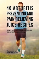 46 Arthritis Preventing and Pain Relieving Juice Recipes: The All-natural remedy