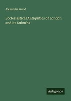 Ecclesiastical Antiquities Of London And Its Suburbs Alexander Wood