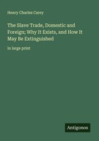 Henry Charles Carey | The Slave Trade, Domestic And Foreign; Why It Exists,...