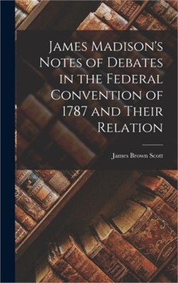 James Madison's Notes of Debates in the Federal Convention of 1787 and Their Rel