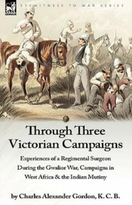 Through Three Victorian Campaigns: Experiences Of A Regimental Surgeon Duri...