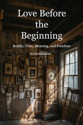 Love Before the Beginning: Reality, Time, Meaning, and Freedom by George Adams P