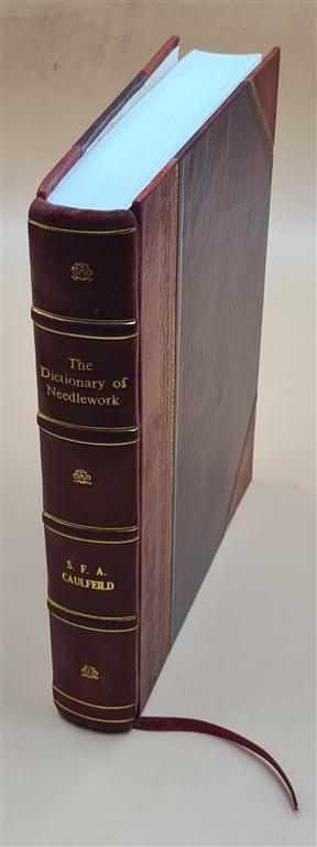 The Dictionary Of Needlework : An Encyclopaedia Of Artistic, Pla [Leather Bound]