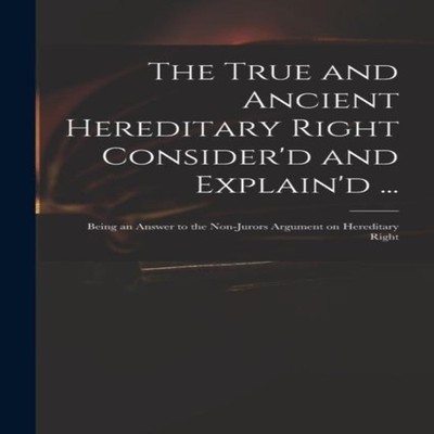The True and Ancient Hereditary Right Consider'd and Explain'd ..