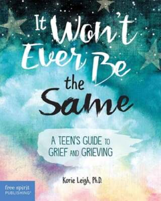 It Won't Ever Be the Same: A Teen's Guide to Grief and Grieving by Korie Leigh