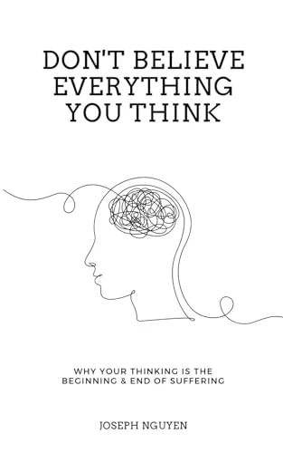 Don't Believe Everything You Think: Why Your Thinking Is The Beginning & End